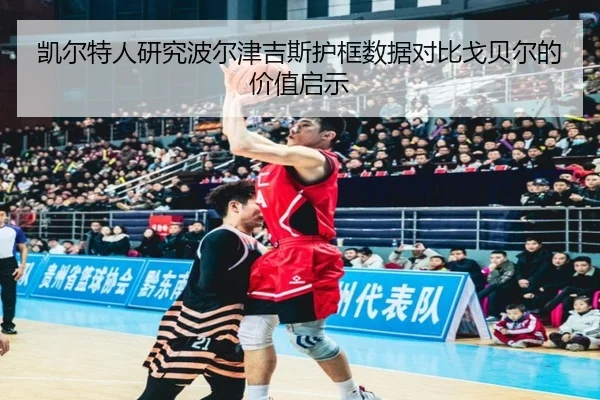 凯尔特人研究波尔津吉斯护框数据对比戈贝尔的价值启示
