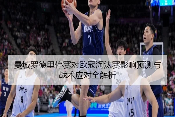 曼城罗德里停赛对欧冠淘汰赛影响预测与战术应对全解析