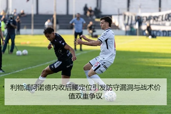 利物浦阿诺德内收后腰定位引发防守漏洞与战术价值双重争议