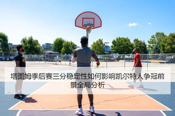 塔图姆季后赛三分稳定性如何影响凯尔特人争冠前景全局分析