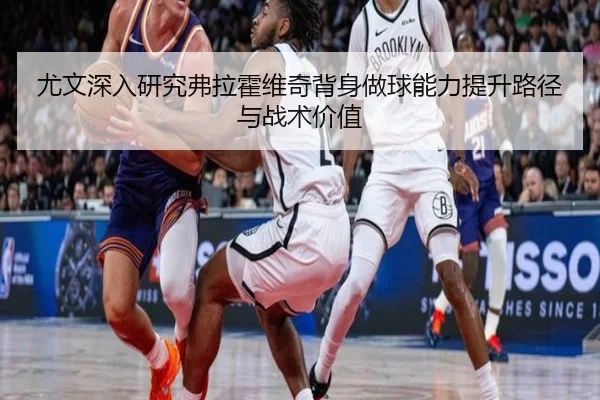 尤文深入研究弗拉霍维奇背身做球能力提升路径与战术价值